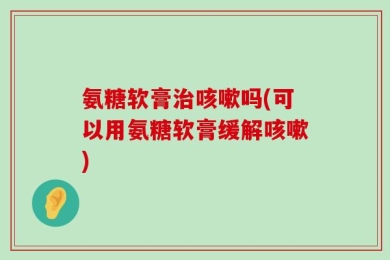 氨糖软膏治咳嗽吗(可以用氨糖软膏缓解咳嗽)