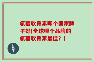 氨糖软骨素哪个国家牌子好(全球哪个品牌的氨糖软骨素最佳？)