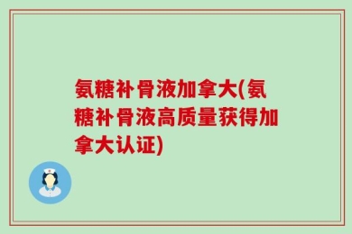 氨糖补骨液加拿大(氨糖补骨液高质量获得加拿大认证)