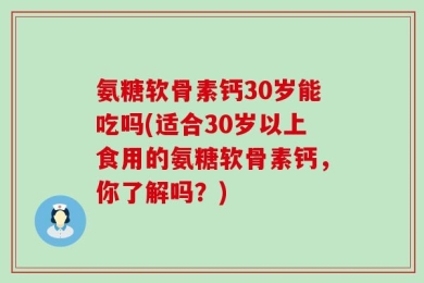 氨糖软骨素钙30岁能吃吗(适合30岁以上食用的氨糖软骨素钙，你了解吗？)