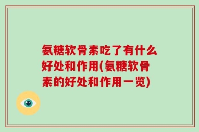 氨糖软骨素吃了有什么好处和作用(氨糖软骨素的好处和作用一览)