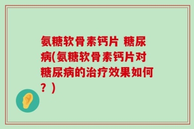氨糖软骨素钙片 糖尿病(氨糖软骨素钙片对糖尿病的治疗效果如何？)