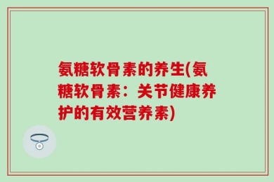 氨糖软骨素的养生(氨糖软骨素：关节健康养护的有效营养素)