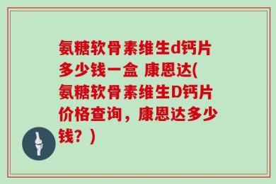 氨糖软骨素维生d钙片多少钱一盒 康恩达(氨糖软骨素维生D钙片价格查询，康恩达多少钱？)