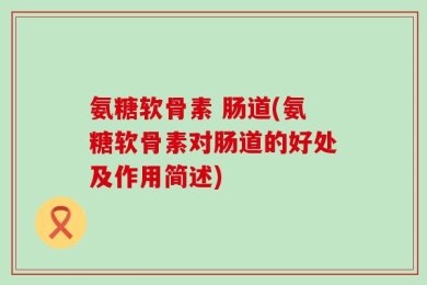 氨糖软骨素 肠道(氨糖软骨素对肠道的好处及作用简述)