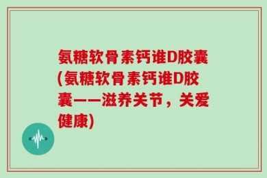 氨糖软骨素钙谁D胶囊(氨糖软骨素钙谁D胶囊——滋养关节，关爱健康)