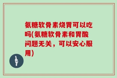 氨糖软骨素烧胃可以吃吗(氨糖软骨素和胃酸问题无关，可以安心服用)