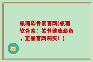 氨糖软骨素官网(氨糖软骨素：关节健康必备，正品官网购买！)