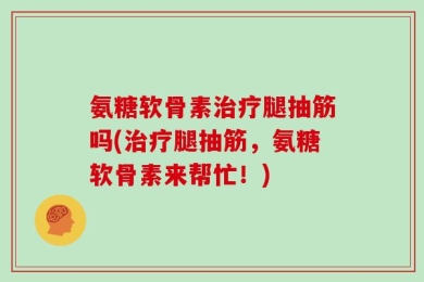 氨糖软骨素治疗腿抽筋吗(治疗腿抽筋，氨糖软骨素来帮忙！)