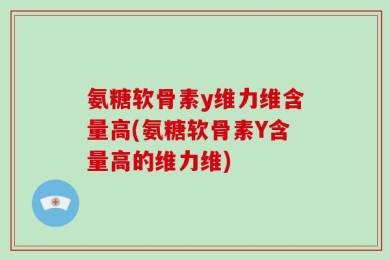 氨糖软骨素y维力维含量高(氨糖软骨素Y含量高的维力维)