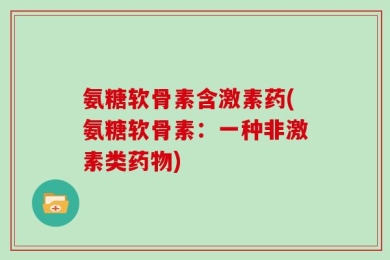 氨糖软骨素含激素药(氨糖软骨素：一种非激素类药物)