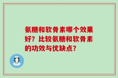 氨糖和软骨素哪个效果好？比较氨糖和软骨素的功效与优缺点？