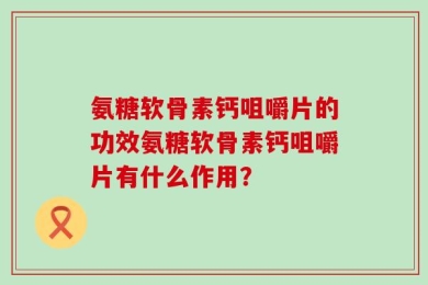 氨糖软骨素钙咀嚼片的功效氨糖软骨素钙咀嚼片有什么作用？