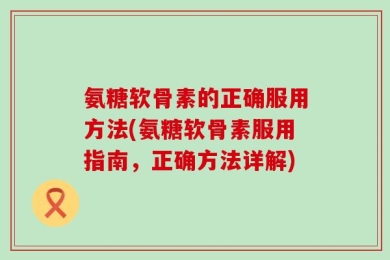 氨糖软骨素的正确服用方法(氨糖软骨素服用指南，正确方法详解)