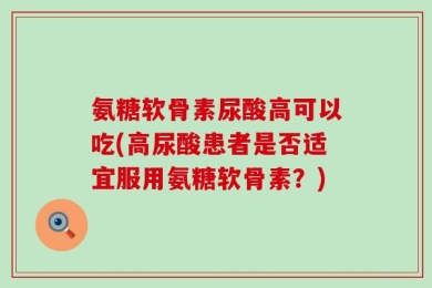 氨糖软骨素尿酸高可以吃(高尿酸患者是否适宜服用氨糖软骨素？)