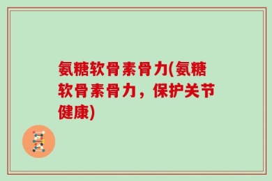 氨糖软骨素骨力(氨糖软骨素骨力，保护关节健康)