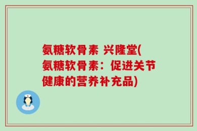 氨糖软骨素 兴隆堂(氨糖软骨素：促进关节健康的营养补充品)