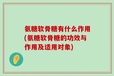 氨糖软骨糖有什么作用(氨糖软骨糖的功效与作用及适用对象)