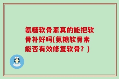 氨糖软骨素真的能把软骨补好吗(氨糖软骨素能否有效修复软骨？)