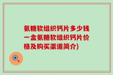氨糖软组织钙片多少钱一盒氨糖软组织钙片价格及购买渠道简介)