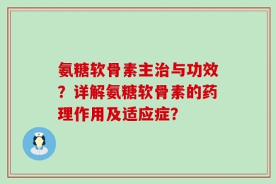 氨糖软骨素主治与功效？详解氨糖软骨素的药理作用及适应症？