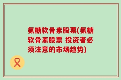 氨糖软骨素股票(氨糖软骨素股票 投资者必须注意的市场趋势)