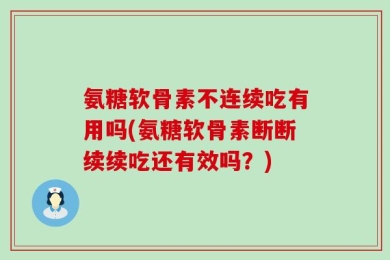 氨糖软骨素不连续吃有用吗(氨糖软骨素断断续续吃还有效吗？)