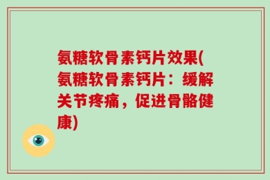 氨糖软骨素钙片效果(氨糖软骨素钙片：缓解关节疼痛，促进骨骼健康)