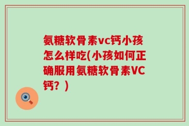 氨糖软骨素vc钙小孩怎么样吃(小孩如何正确服用氨糖软骨素VC钙？)
