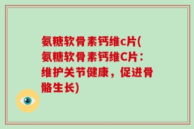 氨糖软骨素钙维c片(氨糖软骨素钙维C片：维护关节健康，促进骨骼生长)