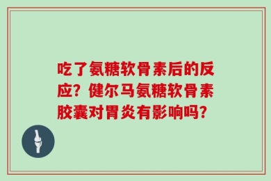 吃了氨糖软骨素后的反应？健尔马氨糖软骨素胶囊对胃炎有影响吗？