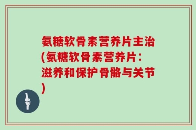 氨糖软骨素营养片主治(氨糖软骨素营养片：滋养和保护骨骼与关节)