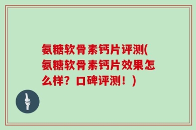 氨糖软骨素钙片评测(氨糖软骨素钙片效果怎么样？口碑评测！)
