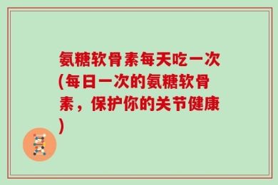 氨糖软骨素每天吃一次(每日一次的氨糖软骨素，保护你的关节健康)