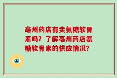 亳州药店有卖氨糖软骨素吗？了解亳州药店氨糖软骨素的供应情况？