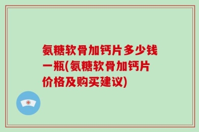 氨糖软骨加钙片多少钱一瓶(氨糖软骨加钙片价格及购买建议)
