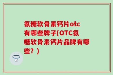 氨糖软骨素钙片otc有哪些牌子(OTC氨糖软骨素钙片品牌有哪些？)