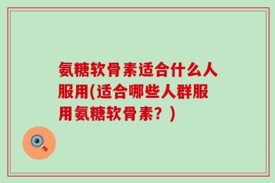氨糖软骨素适合什么人服用(适合哪些人群服用氨糖软骨素？)