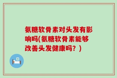 氨糖软骨素对头发有影响吗(氨糖软骨素能够改善头发健康吗？)