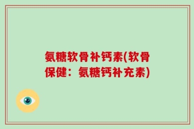 氨糖软骨补钙素(软骨保健：氨糖钙补充素)
