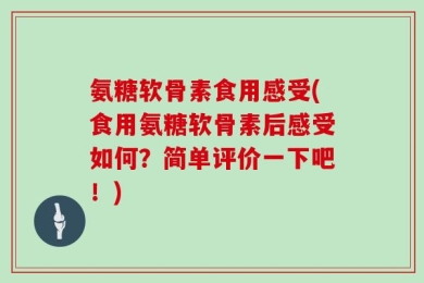 氨糖软骨素食用感受(食用氨糖软骨素后感受如何？简单评价一下吧！)