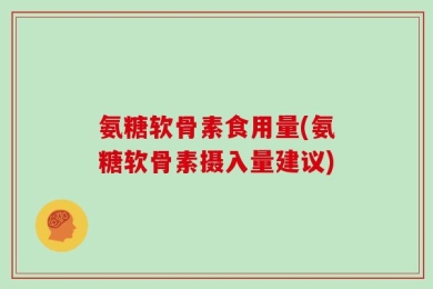 氨糖软骨素食用量(氨糖软骨素摄入量建议)
