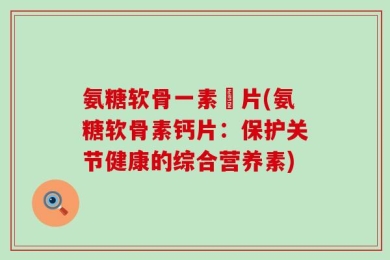 氨糖软骨一素鈣片(氨糖软骨素钙片：保护关节健康的综合营养素)