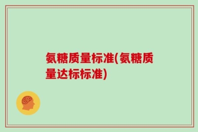 氨糖质量标准(氨糖质量达标标准)