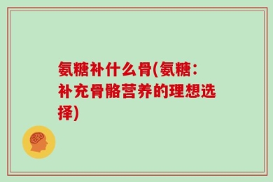 氨糖补什么骨(氨糖：补充骨骼营养的理想选择)