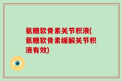 氨糖软骨素关节积液(氨糖软骨素缓解关节积液有效)