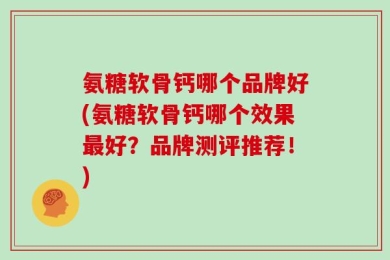氨糖软骨钙哪个品牌好(氨糖软骨钙哪个效果最好？品牌测评推荐！)