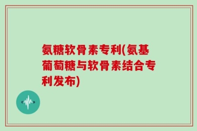 氨糖软骨素专利(氨基葡萄糖与软骨素结合专利发布)