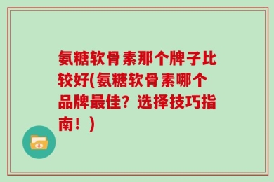 氨糖软骨素那个牌子比较好(氨糖软骨素哪个品牌最佳？选择技巧指南！)