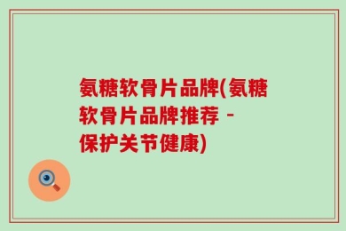 氨糖软骨片品牌(氨糖软骨片品牌推荐 - 保护关节健康)